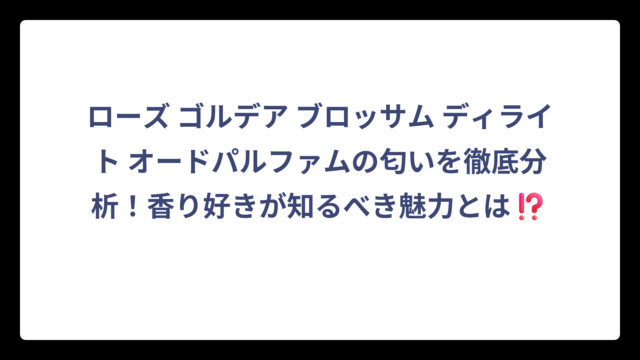ローズ ゴルデア ブロッサム ディライト オードパルファムの匂いを徹底分析！香り好きが知るべき魅力とは⁉️