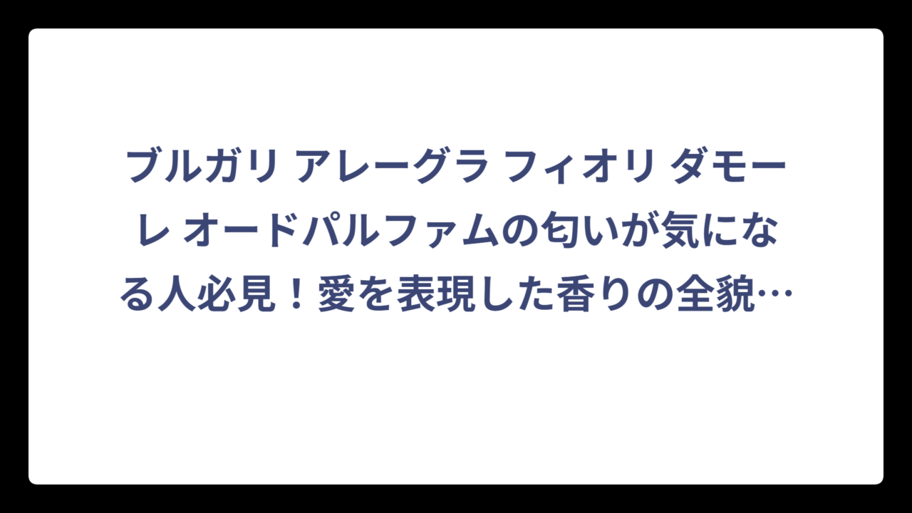 ブルガリ アレーグラ フィオリ ダモーレ オードパルファムの匂いが気になる人必見！愛を表現した香りの全貌‼️