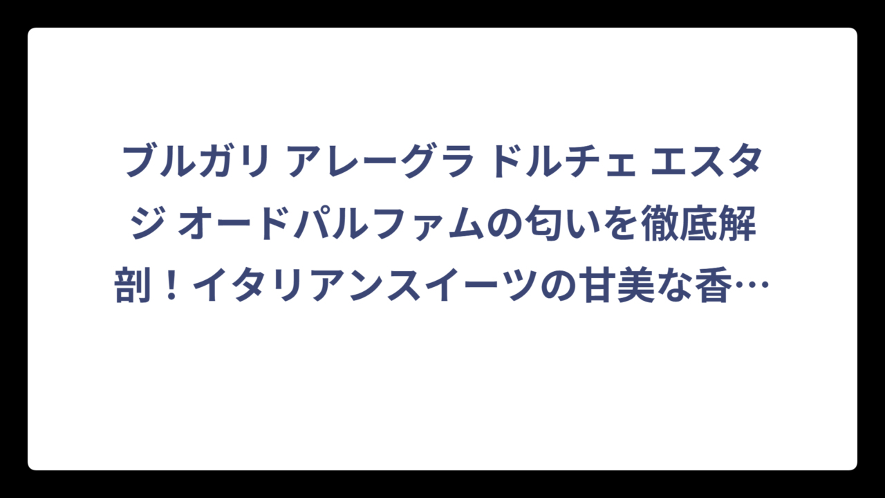 ブルガリ アレーグラ ドルチェ エスタジ オードパルファムの匂いを徹底解剖！イタリアンスイーツの甘美な香りの正体とは⁉️