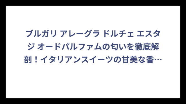 ブルガリ アレーグラ ドルチェ エスタジ オードパルファムの匂いを徹底解剖！イタリアンスイーツの甘美な香りの正体とは⁉️