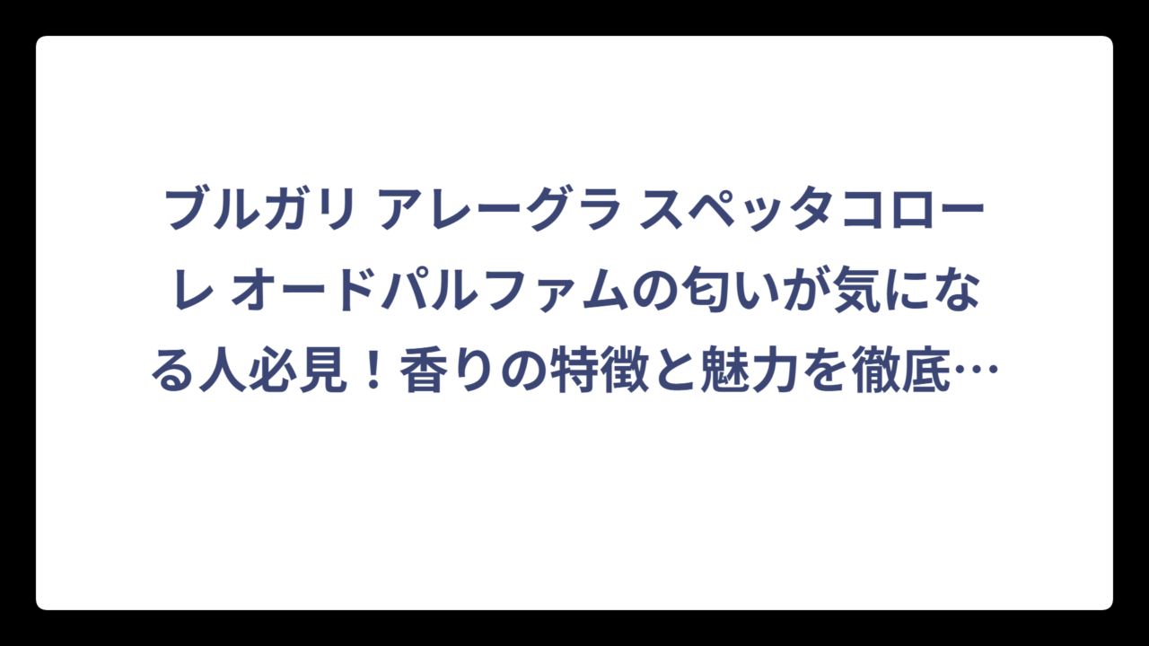 ブルガリ アレーグラ スペッタコローレ オードパルファムの匂いが気になる人必見！香りの特徴と魅力を徹底解説‼️