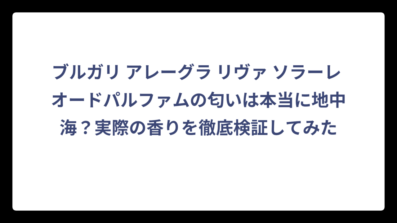 ブルガリ アレーグラ リヴァ ソラーレ オードパルファムの匂いは本当に地中海？実際の香りを徹底検証してみた