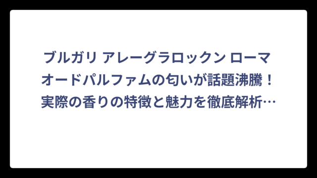 ブルガリ アレーグラロックン ローマ オードパルファムの匂いが話題沸騰！実際の香りの特徴と魅力を徹底解析‼️