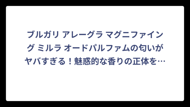 ブルガリ アレーグラ マグニファイング ミルラ オードパルファムの匂いがヤバすぎる！魅惑的な香りの正体を徹底調査‼️