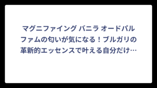 マグニファイング バニラ オードパルファムの匂いが気になる！ブルガリの革新的エッセンスで叶える自分だけの香り体験