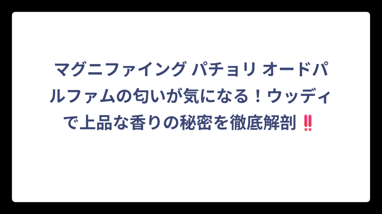 マグニファイング パチョリ オードパルファムの匂いが気になる！ウッディで上品な香りの秘密を徹底解剖‼️