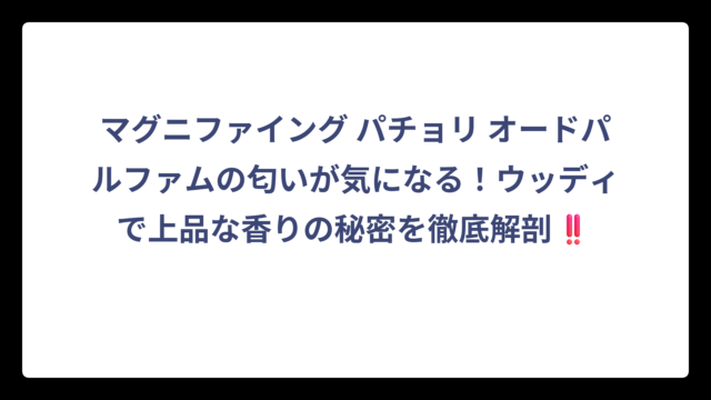 マグニファイング パチョリ オードパルファムの匂いが気になる！ウッディで上品な香りの秘密を徹底解剖‼️