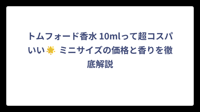 トムフォード香水 10mlって超コスパいい🌟 ミニサイズの価格と香りを徹底解説