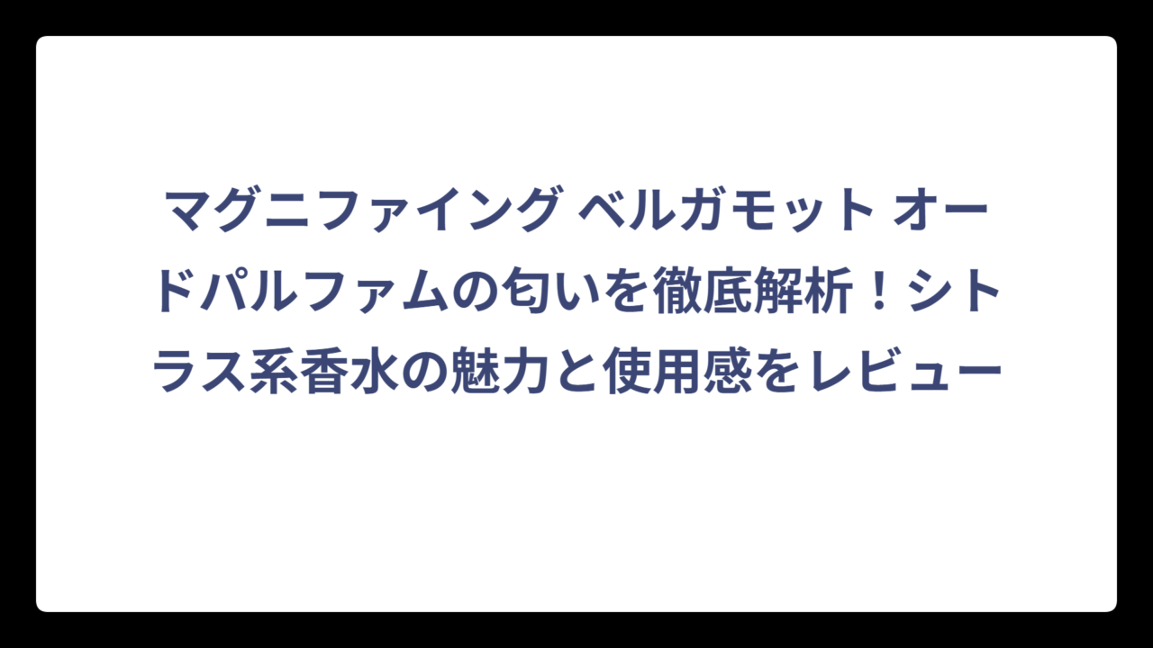 マグニファイング ベルガモット オードパルファムの匂いを徹底解析！シトラス系香水の魅力と使用感をレビュー