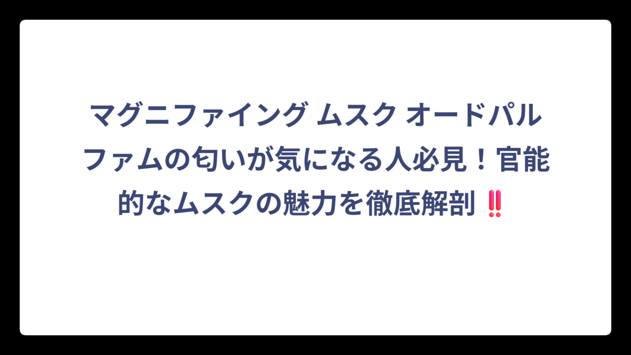 マグニファイング ムスク オードパルファムの匂いが気になる人必見！官能的なムスクの魅力を徹底解剖‼️