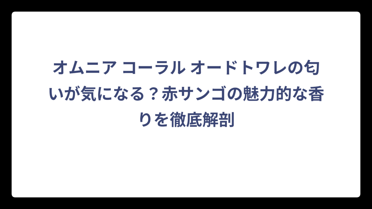 オムニア コーラル オードトワレの匂いが気になる？赤サンゴの魅力的な香りを徹底解剖