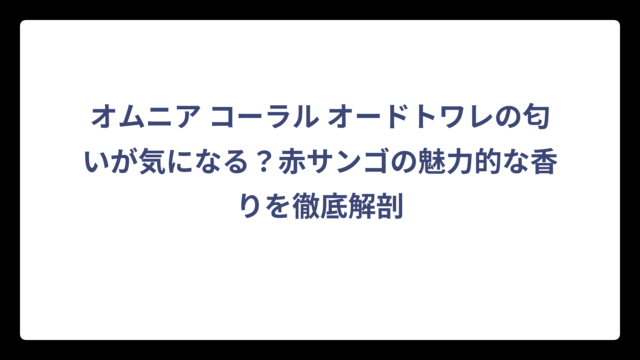 オムニア コーラル オードトワレの匂いが気になる？赤サンゴの魅力的な香りを徹底解剖