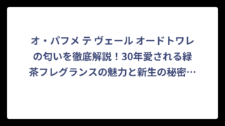 オ・パフメ テ ヴェール オードトワレの匂いを徹底解説！30年愛される緑茶フレグランスの魅力と新生の秘密‼️