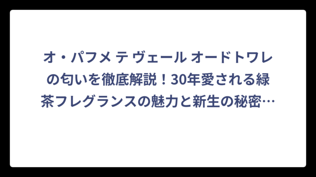 オ・パフメ テ ヴェール オードトワレの匂いを徹底解説！30年愛される緑茶フレグランスの魅力と新生の秘密‼️