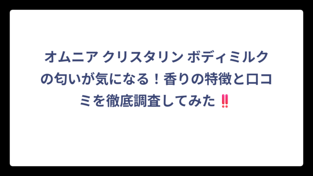 オムニア クリスタリン ボディミルクの匂いが気になる！香りの特徴と口コミを徹底調査してみた‼️