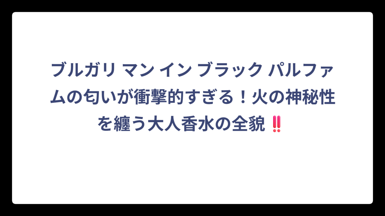 ブルガリ マン イン ブラック パルファムの匂いが衝撃的すぎる！火の神秘性を纏う大人香水の全貌‼️