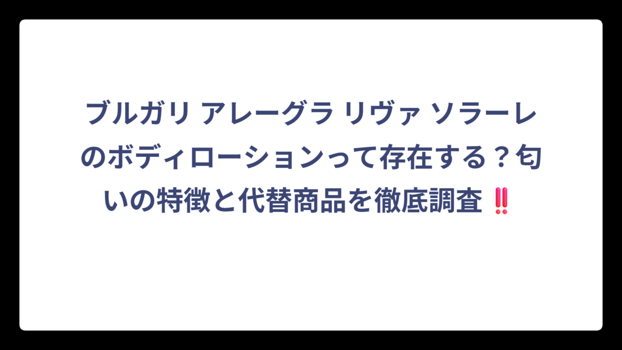 ブルガリ アレーグラ リヴァ ソラーレのボディローションって存在する？匂いの特徴と代替商品を徹底調査‼️