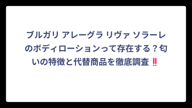 ブルガリ アレーグラ リヴァ ソラーレのボディローションって存在する？匂いの特徴と代替商品を徹底調査‼️