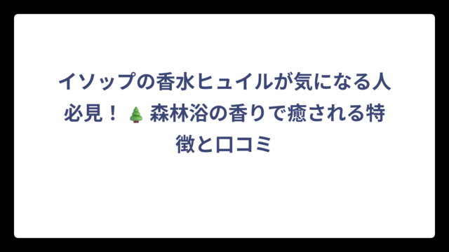 イソップの香水ヒュイルが気になる人必見！🌲森林浴の香りで癒される特徴と口コミ