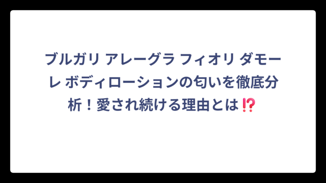 ブルガリ アレーグラ フィオリ ダモーレ ボディローションの匂いを徹底分析！愛され続ける理由とは⁉️