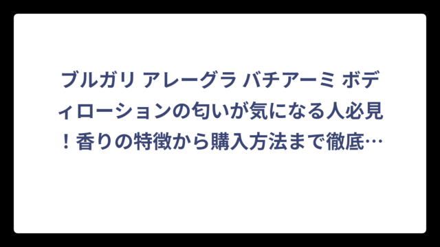 ブルガリ アレーグラ バチアーミ ボディローションの匂いが気になる人必見！香りの特徴から購入方法まで徹底解説‼️