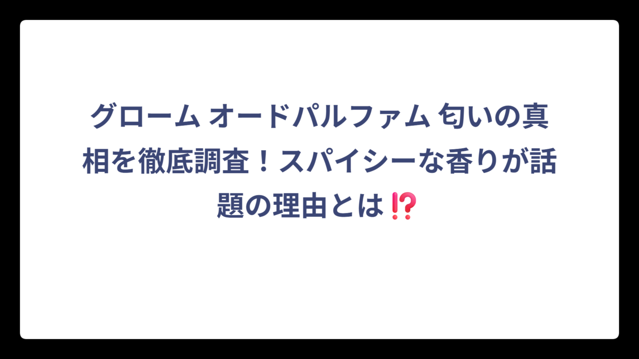 グローム オードパルファム 匂いの真相を徹底調査！スパイシーな香りが話題の理由とは⁉️