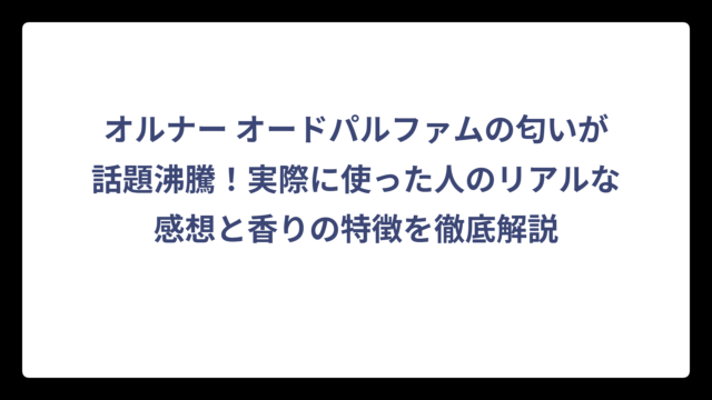 オルナー オードパルファムの匂いが話題沸騰！実際に使った人のリアルな感想と香りの特徴を徹底解説
