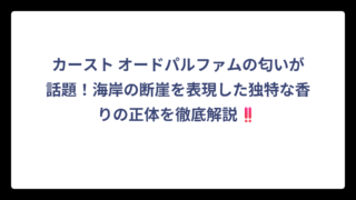 カースト オードパルファムの匂いが話題！海岸の断崖を表現した独特な香りの正体を徹底解説‼️