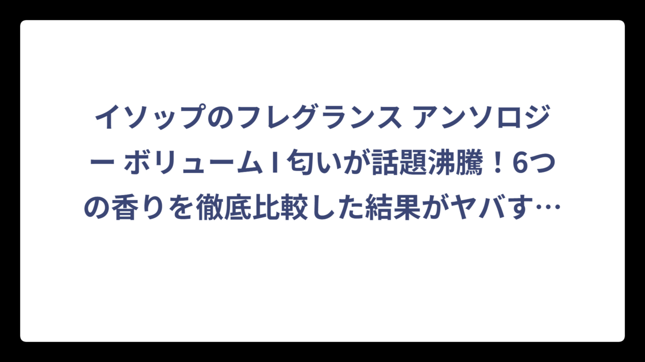 イソップのフレグランス アンソロジー ボリューム I 匂いが話題沸騰！6つの香りを徹底比較した結果がヤバすぎた‼️