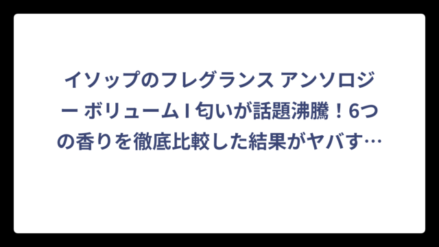 イソップのフレグランス アンソロジー ボリューム I 匂いが話題沸騰！6つの香りを徹底比較した結果がヤバすぎた‼️