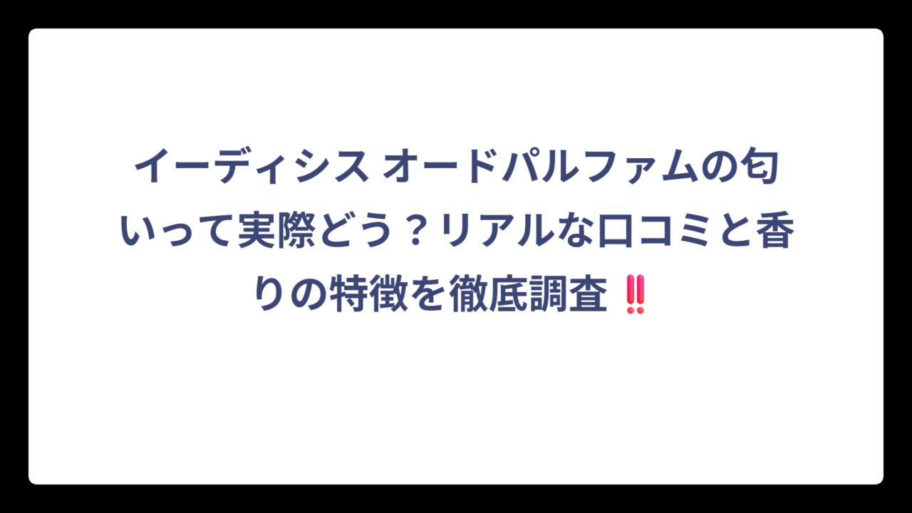 イーディシス オードパルファムの匂いって実際どう？リアルな口コミと香りの特徴を徹底調査‼️