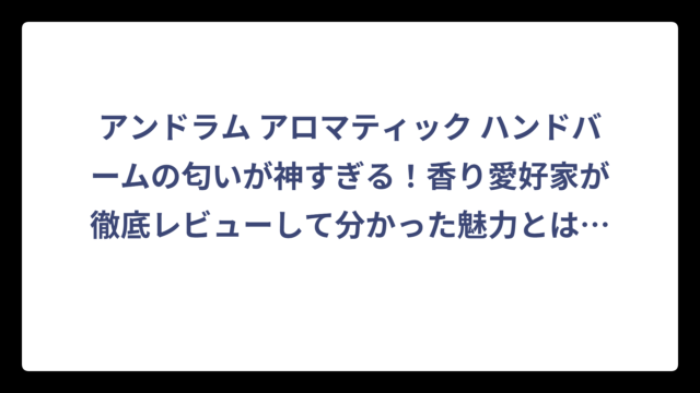 アンドラム アロマティック ハンドバームの匂いが神すぎる！香り愛好家が徹底レビューして分かった魅力とは⁉️