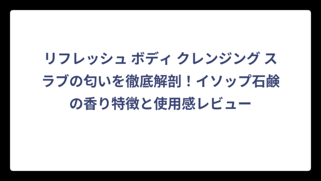 リフレッシュ ボディ クレンジング スラブの匂いを徹底解剖！イソップ石鹸の香り特徴と使用感レビュー