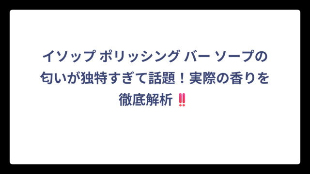 イソップ ポリッシング バー ソープの匂いが独特すぎて話題！実際の香りを徹底解析‼️