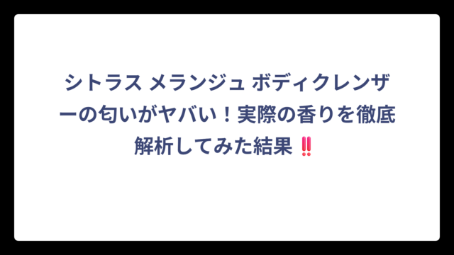 シトラス メランジュ ボディクレンザーの匂いがヤバい！実際の香りを徹底解析してみた結果‼️
