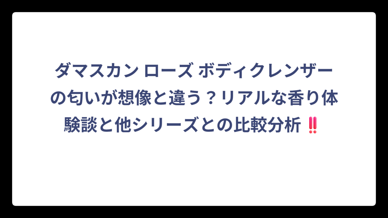 ダマスカン ローズ ボディクレンザーの匂いが想像と違う？リアルな香り体験談と他シリーズとの比較分析‼️