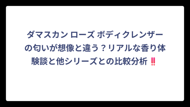ダマスカン ローズ ボディクレンザーの匂いが想像と違う？リアルな香り体験談と他シリーズとの比較分析‼️