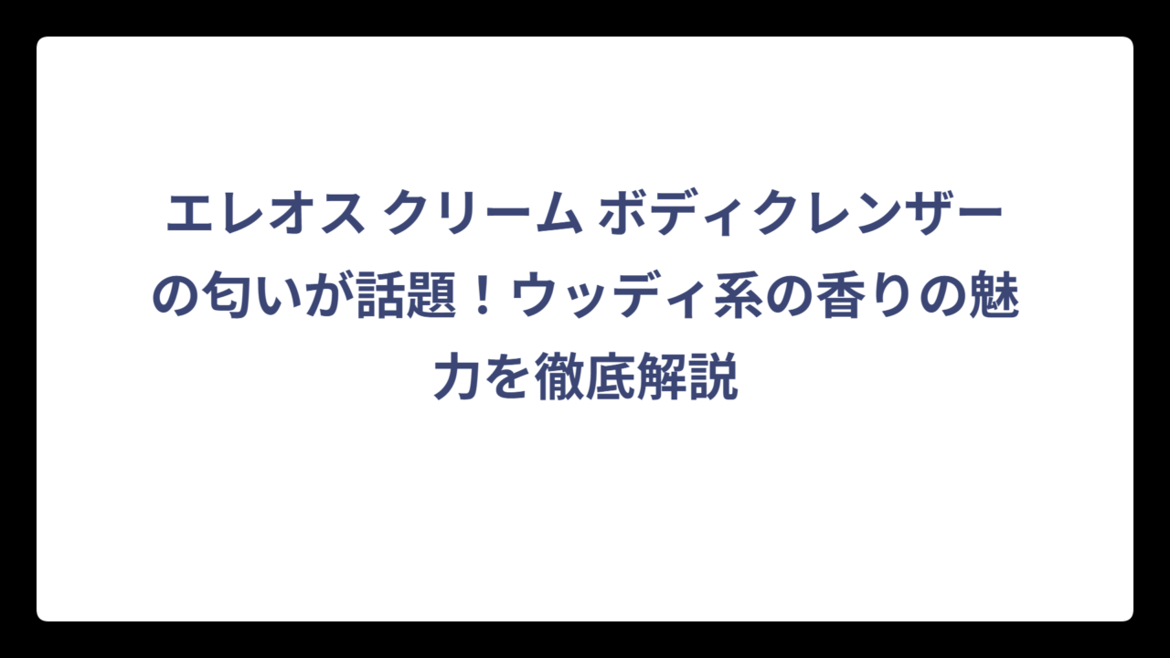 エレオス クリーム ボディクレンザーの匂いが話題！ウッディ系の香りの魅力を徹底解説