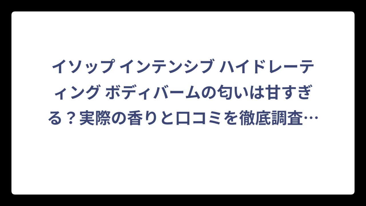 イソップ インテンシブ ハイドレーティング ボディバームの匂いは甘すぎる？実際の香りと口コミを徹底調査‼️