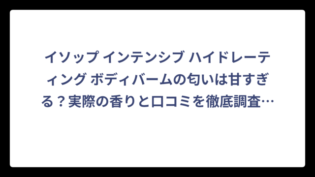 イソップ インテンシブ ハイドレーティング ボディバームの匂いは甘すぎる？実際の香りと口コミを徹底調査‼️