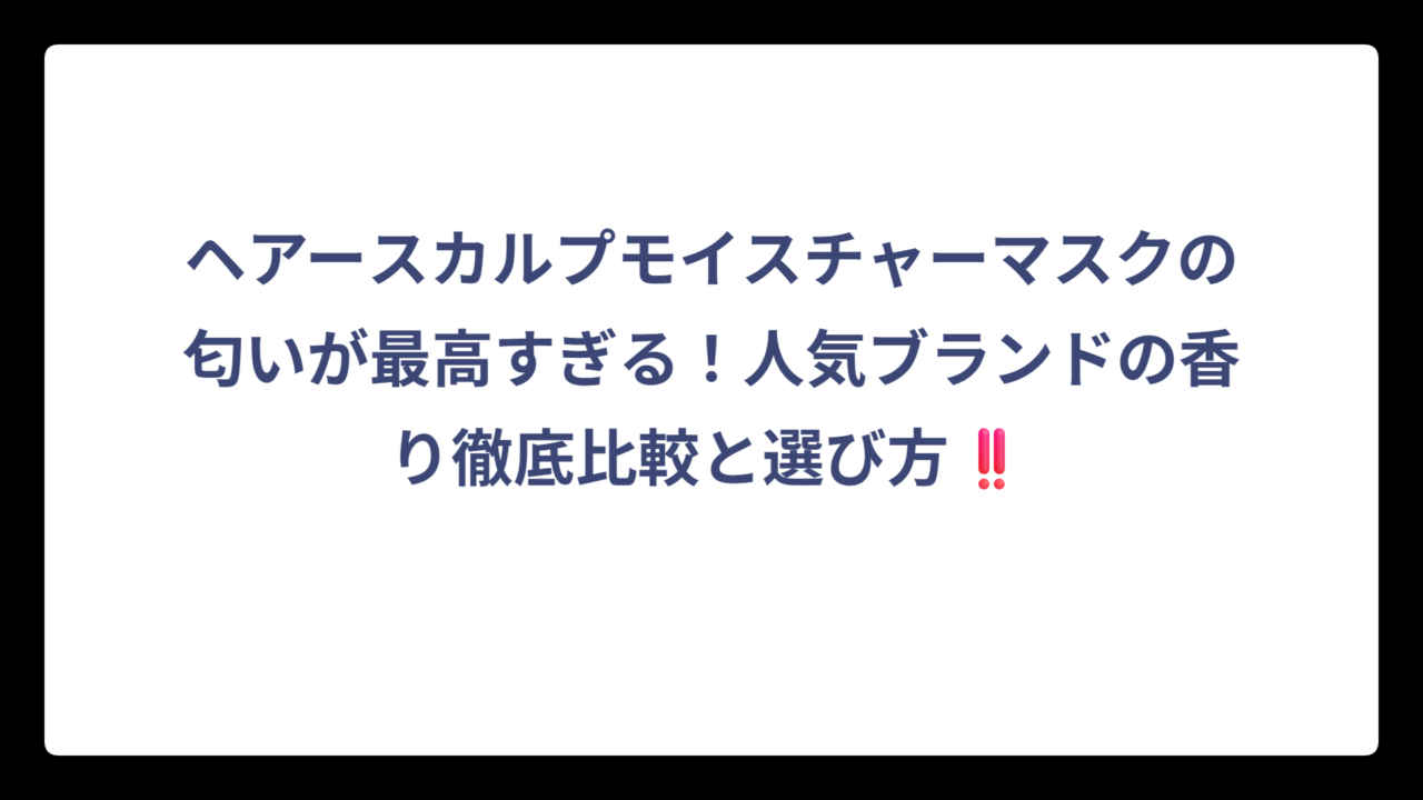 ヘアースカルプモイスチャーマスクの匂いが最高すぎる！人気ブランドの香り徹底比較と選び方‼️