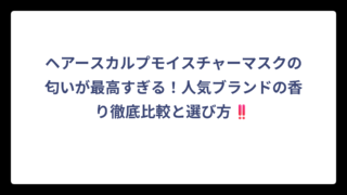 ヘアースカルプモイスチャーマスクの匂いが最高すぎる！人気ブランドの香り徹底比較と選び方‼️