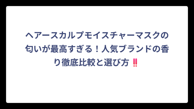ヘアースカルプモイスチャーマスクの匂いが最高すぎる！人気ブランドの香り徹底比較と選び方‼️