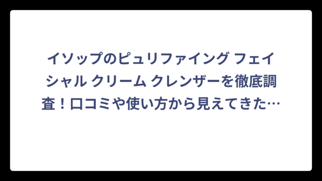 イソップのピュリファイング フェイシャル クリーム クレンザーを徹底調査！口コミや使い方から見えてきた真実とは⁉️