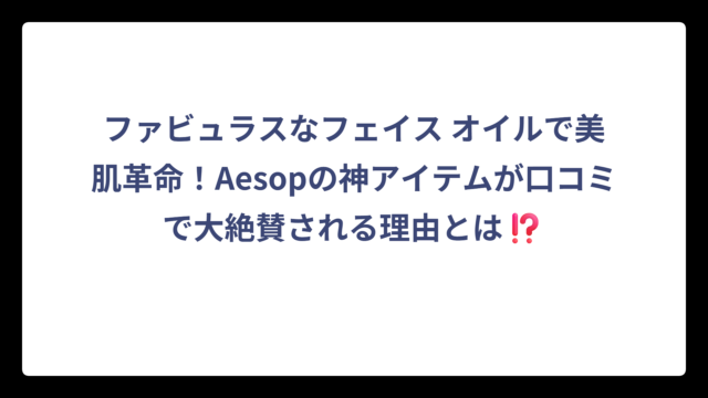 ファビュラスなフェイス オイルで美肌革命！Aesopの神アイテムが口コミで大絶賛される理由とは⁉️
