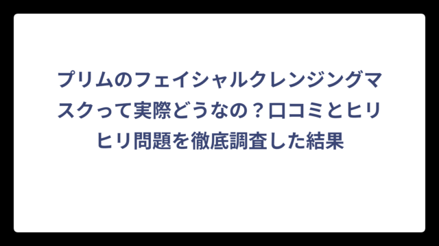 プリムのフェイシャルクレンジングマスクって実際どうなの？口コミとヒリヒリ問題を徹底調査した結果