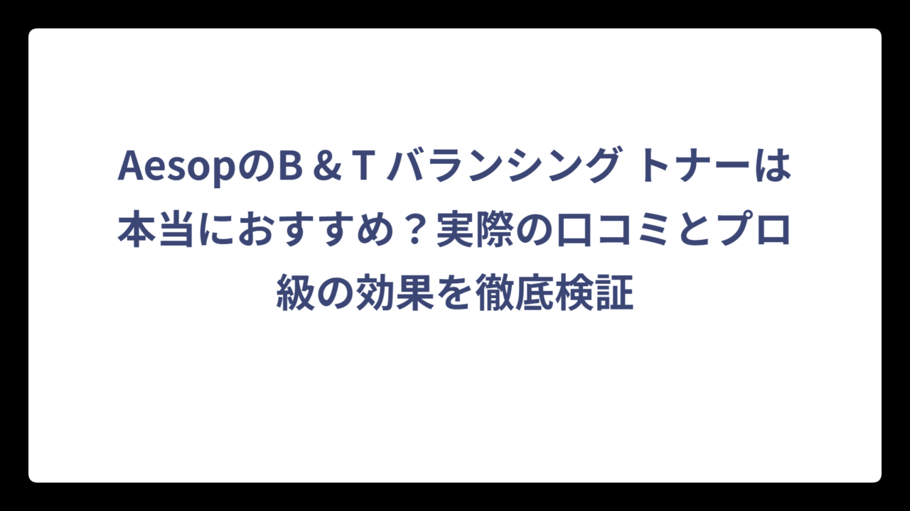 AesopのB & T バランシング トナーは本当におすすめ？実際の口コミとプロ級の効果を徹底検証