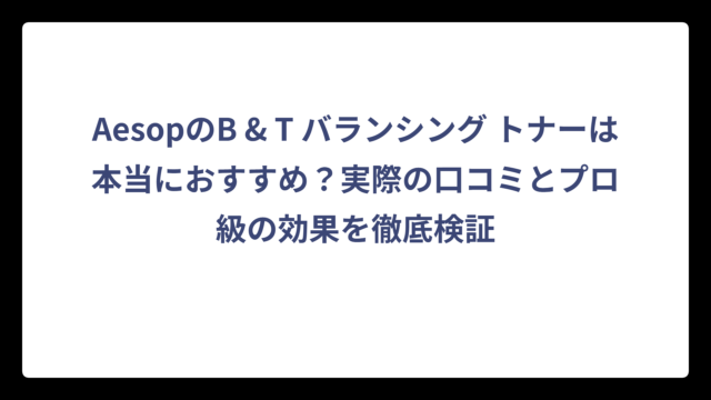 AesopのB & T バランシング トナーは本当におすすめ？実際の口コミとプロ級の効果を徹底検証