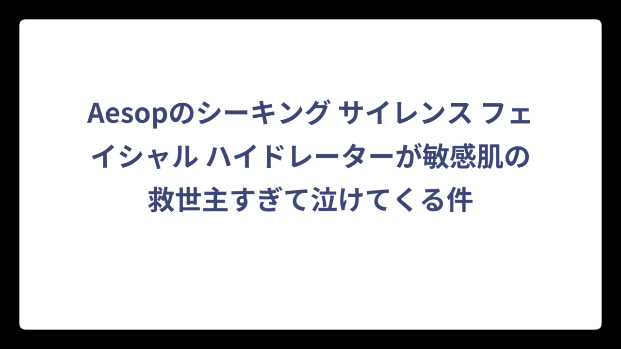 Aesopのシーキング サイレンス フェイシャル ハイドレーターが敏感肌の救世主すぎて泣けてくる件