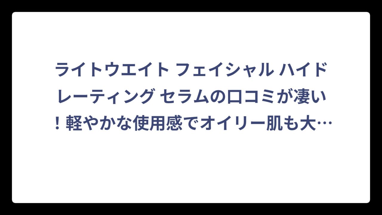 ライトウエイト フェイシャル ハイドレーティング セラムの口コミが凄い！軽やかな使用感でオイリー肌も大満足の理由とは⁉️